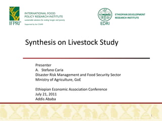 ETHIOPIAN DEVELOPMENT RESEARCH INSTITUTE Synthesis on Livestock Study Presenter Stefano Caria Disaster Risk Management and Food Security Sector Ministry of Agriculture, GoE Ethiopian Economic Association Conference July 21, 2011 Addis Ababa 1 