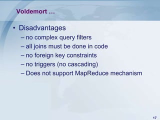 Voldemort …

• Disadvantages
– no complex query filters
– all joins must be done in code
– no foreign key constraints
– no triggers (no cascading)
– Does not support MapReduce mechanism

17

 