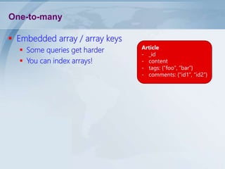 One-to-many
 Embedded array / array keys
 Some queries get harder
 You can index arrays!

Article
- _id
- content
- tags: {“foo”, “bar”}
- comments: {“id1”, “id2”}

 