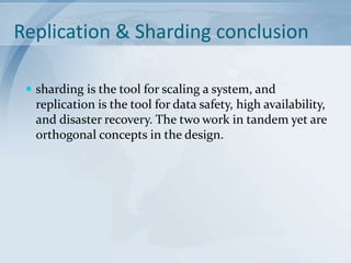 Replication & Sharding conclusion
 sharding is the tool for scaling a system, and

replication is the tool for data safety, high availability,
and disaster recovery. The two work in tandem yet are
orthogonal concepts in the design.

 
