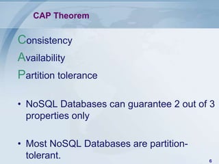 CAP Theorem

Consistency
Availability
Partition tolerance
• NoSQL Databases can guarantee 2 out of 3
properties only
• Most NoSQL Databases are partitiontolerant.

6

 