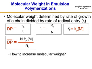 Polymer Synthesis
CHEM 421
Molecular Weight in Emulsion
Polymerizations
• Molecular weight determined by rate of growth
of a chain divided by rate of radical entry (ri)
–How to increase molecular weight?
DP
rp
= ——ri
Ri
= ——
N
ri = kp[M]rp
N kp [M]
Ri
= ———DP
 