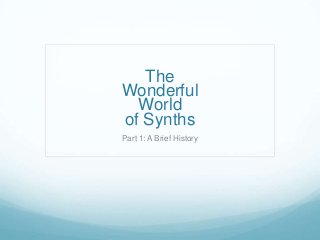 The
Wonderful
World
of Synths
Part 1: A Brief History
 
