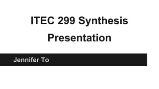 ITEC 299 Synthesis
Presentation
Jennifer To

 