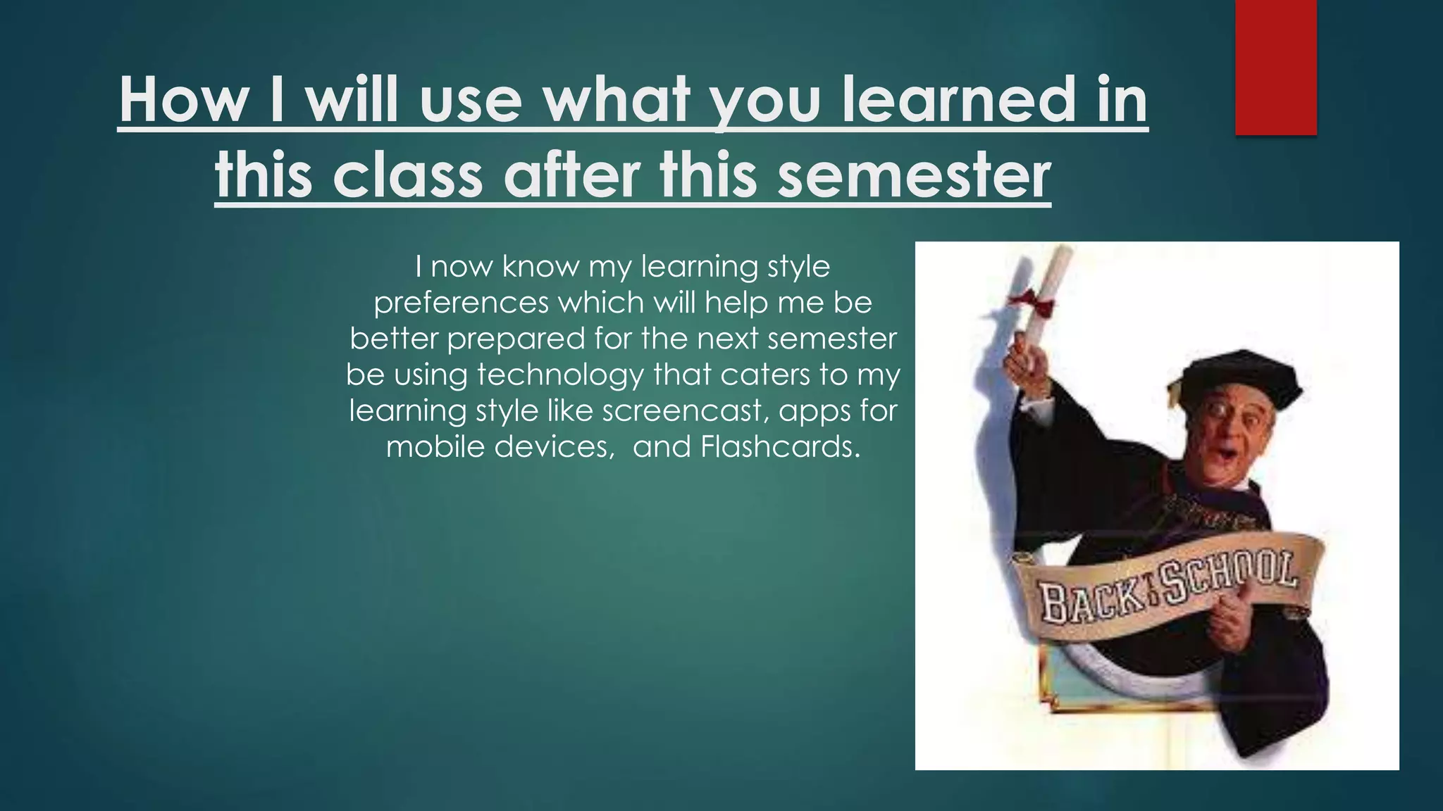 How I will use what you learned in
this class after this semester
I now know my learning style
preferences which will help me be
better prepared for the next semester
be using technology that caters to my
learning style like screencast, apps for
mobile devices, and Flashcards.
 