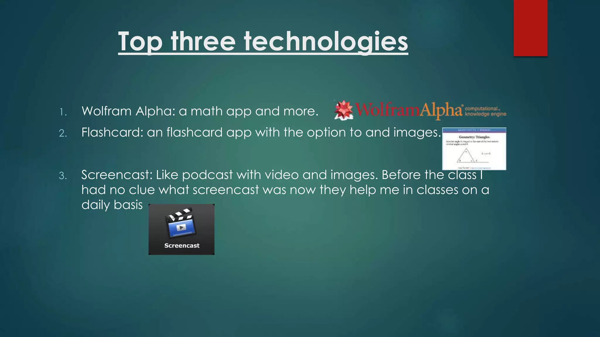 Top three technologies
1. Wolfram Alpha: a math app and more.
2. Flashcard: an flashcard app with the option to and images.
3. Screencast: Like podcast with video and images. Before the class I
had no clue what screencast was now they help me in classes on a
daily basis
 