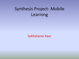 Synthesis Project- Mobile
        Learning



      Sukhsharan Kaur
 