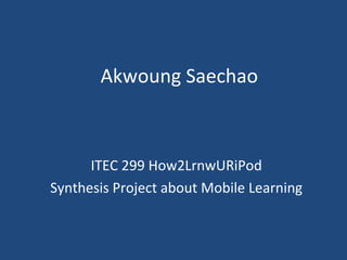 Akwoung Saechao



      ITEC 299 How2LrnwURiPod
Synthesis Project about Mobile Learning
 