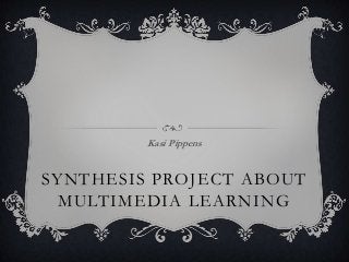 SYNTHESIS PROJECT ABOUT
MULTIMEDIA LEARNING
Kasi Pippens
 