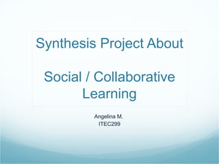 Synthesis Project About

 Social / Collaborative
       Learning
         Angelina M.
          ITEC299
 