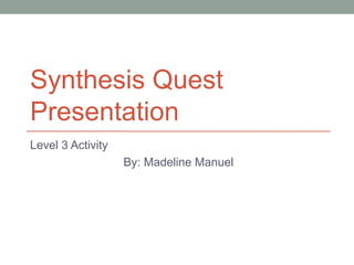 Synthesis Quest
Presentation
Level 3 Activity
By: Madeline Manuel

 