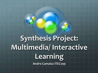Synthesis Project:
Multimedia/ Interactive
      Learning
      Andre Camaisa ITEC299
 