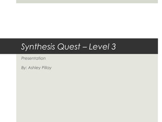 Synthesis Quest – Level 3
Presentation
By: Ashley Pillay

 
