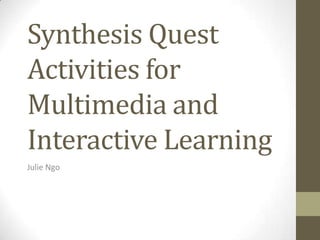 Synthesis Quest
Activities for
Multimedia and
Interactive Learning
Julie Ngo
 