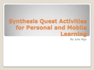 Synthesis Quest Activities
  for Personal and Mobile
                 Learning
                    By Julie Ngo
 