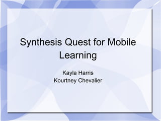 Synthesis Quest for Mobile
        Learning
          Kayla Harris
       Kourtney Chevalier
 