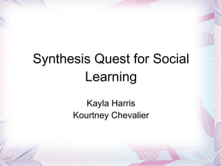 Synthesis Quest for Social
        Learning
         Kayla Harris
      Kourtney Chevalier
 