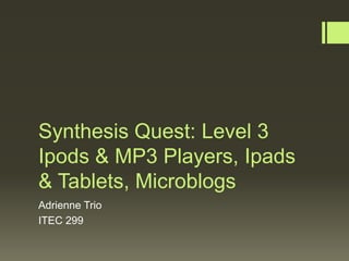 Synthesis Quest: Level 3
Ipods & MP3 Players, Ipads
& Tablets, Microblogs
Adrienne Trio
ITEC 299
 
