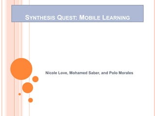 SYNTHESIS QUEST: MOBILE LEARNING




      Nicole Love, Mohamed Saber, and Polo Morales
 