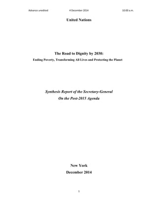 Advance unedited 4 December 2014 10:00 a.m. 
United Nations 
The Road to Dignity by 2030: 
Ending Poverty, Transforming All Lives and Protecting the Planet 
Synthesis Report of the Secretary-General 
On the Post-2015 Agenda 
New York 
December 2014 
1 
 