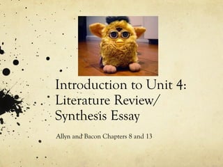 Introduction to Unit 4:
Literature Review/
Synthesis Essay
Allyn and Bacon Chapters 8 and 13
 