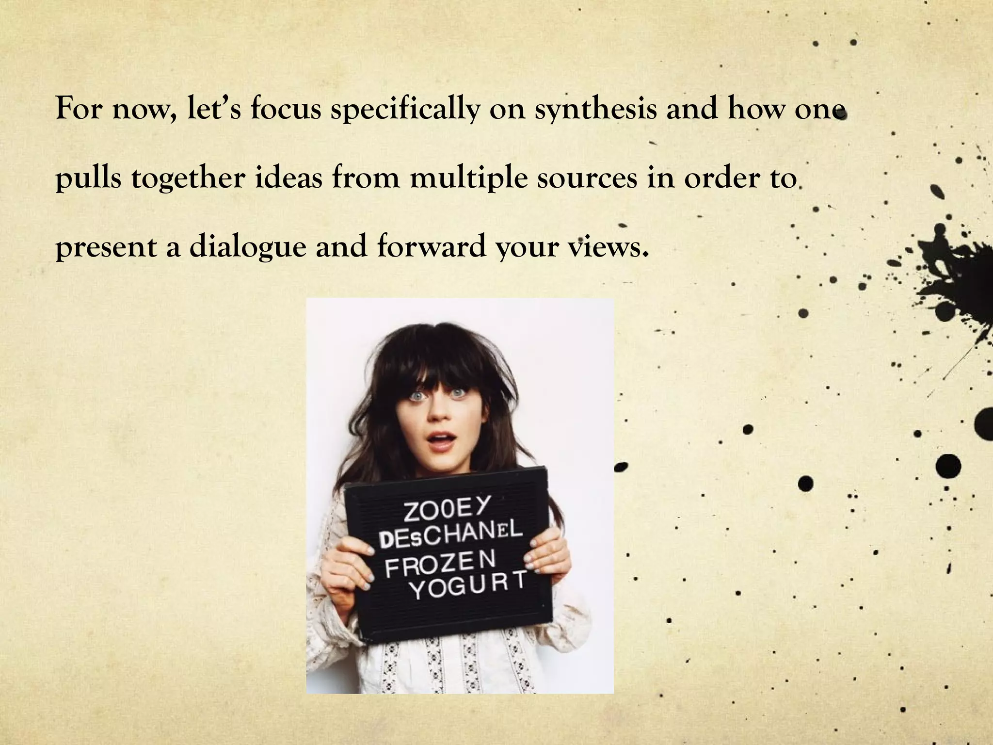 For now, let’s focus specifically on synthesis and how one

pulls together ideas from multiple sources in order to

present a dialogue and forward your views.
 