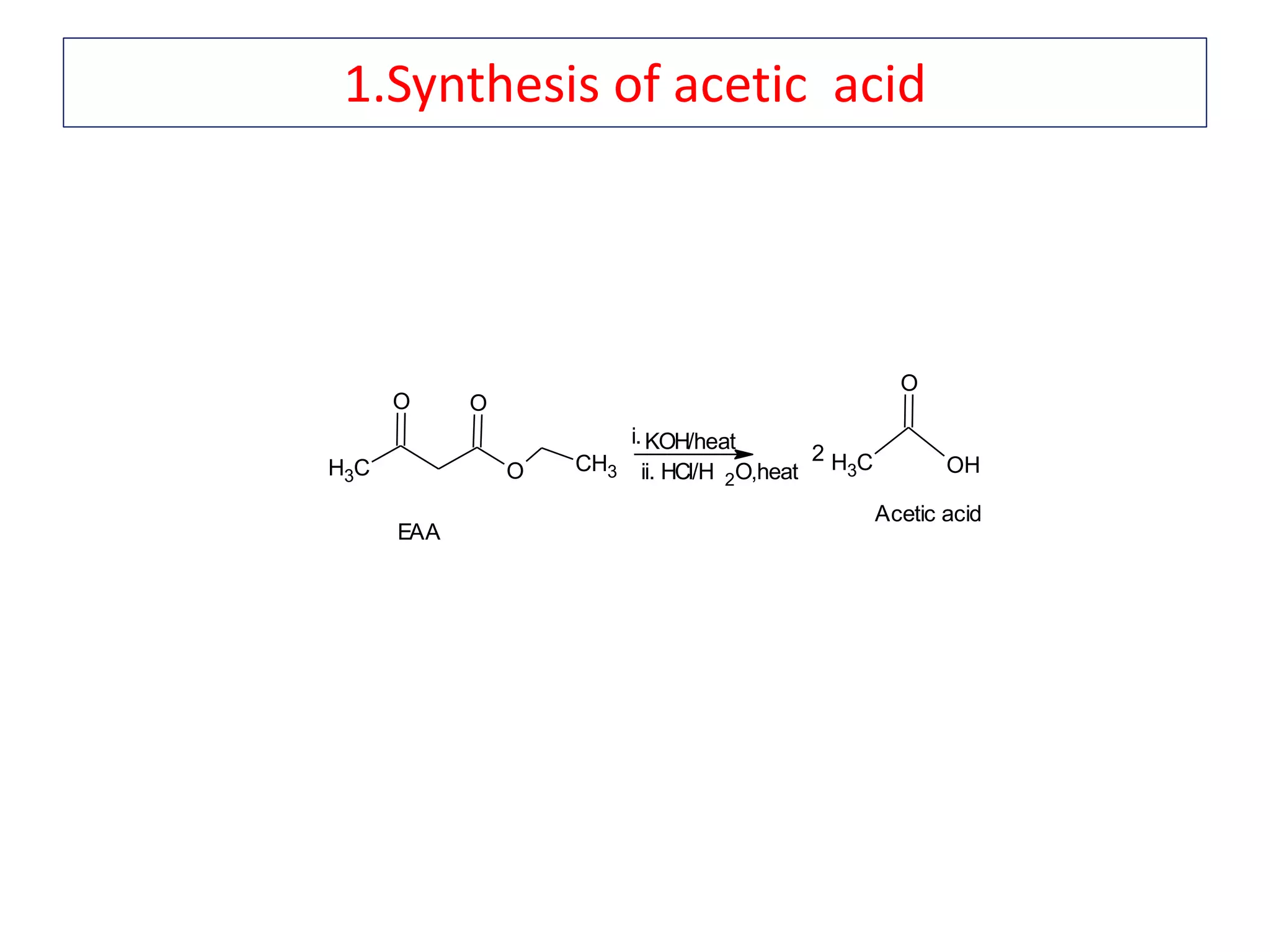 1.Synthesis of acetic acid
CH3 O
O O
CH3
i.KOH/heat
ii. HCl/H 2O,heat
2 CH3 OH
O
EAA
Acetic acid
 
