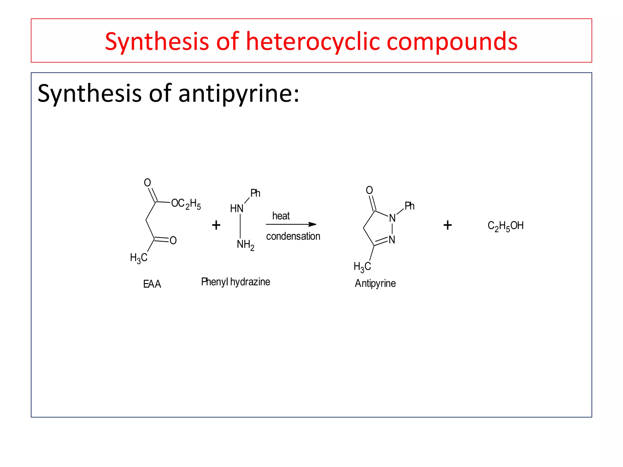 Synthesis of heterocyclic compounds
Synthesis of antipyrine:
CH3
O
O
OC2H5
EAA
+ + C2H5OH
NH
Ph
NH2
heat
condensation
N
N
CH3
O
Ph
Phenyl hydrazine Antipyrine
 
