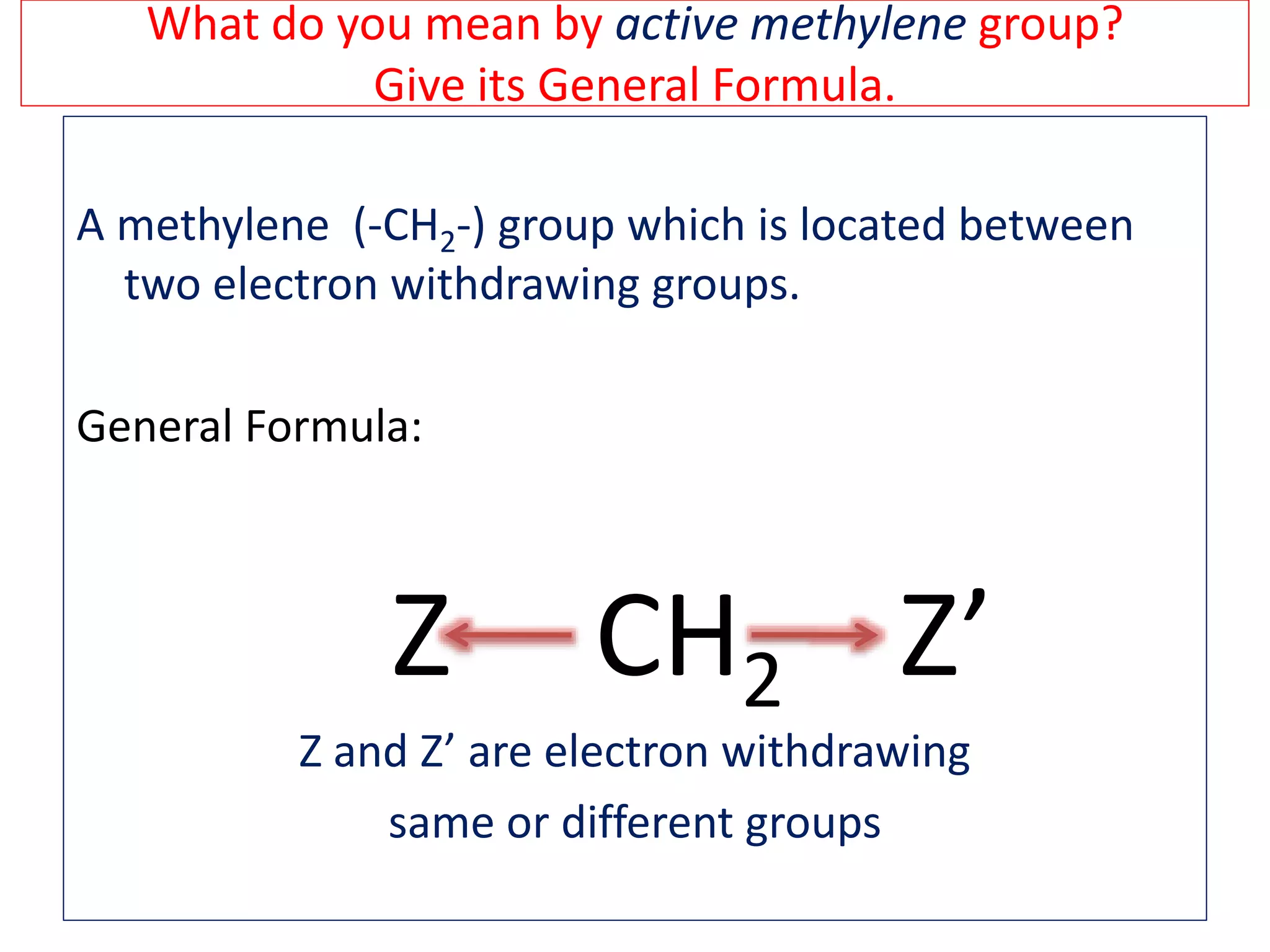 What do you mean by active methylene group?
Give its General Formula.
A methylene (-CH2-) group which is located between
two electron withdrawing groups.
General Formula:
Z CH2 Z’
Z and Z’ are electron withdrawing
same or different groups
 