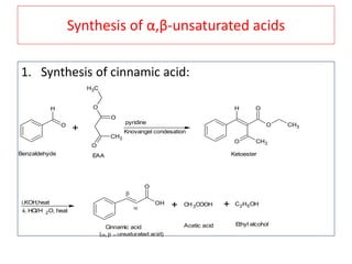 Synthesis of α,β-unsaturated acids
1. Synthesis of cinnamic acid:
O
H
+
O
CH3
O
O
CH3
pyridine
Knovangel condesation
H
O CH3
O
O
CH3
i.KOH,heat
ii. HCl/H 2O, heat
OH
O
+ CH3COOH + C2H5OH
Benzaldehyde EAA Ketoester
Cinnamic acid Acetic acid Ethyl alcohol


(unsaturated acid)
 