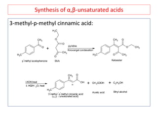 Synthesis of α,β-unsaturated acids
3-methyl-p-methyl cinnamic acid:
O
CH3
CH3
+
O
CH3
O
O
CH3
pyridine
Knovangel condesation
CH3
O CH3
O
O
CH3
CH3
i.KOH,heat
ii. HCl/H 2O, heat
OH
OCH3
CH3
+ CH3COOH + C2H5OH
EAA Ketoester
Acetic acid Ethyl alcohol


(unsaturated acid)
3
-
methyl
-
p
-
methyl cinnamic acid
p
-
methyl acetophenone
 