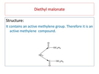 Diethyl malonate
Structure:
It contains an active methylene group. Therefore it is an
active methylene compound.
C
O
OC2H5
C
O
OC2H5
CH2
 