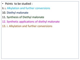 • Points to be studied :
9. i. Alkylation and further conversions
10. Diethyl malonate
11. Synthesis of Diethyl malonate
12. Synthetic applications of diethyl malonate
13. i. Alkylation and further conversions
 