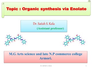 Dr. Satish S. Kola
(Assistant professor)
Topic : Organic synthesis via Enolate
M.G Arts science and late N.P commerce college
Armori.
Dr. SATISH S. KOLA 1
 