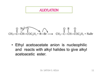 • Ethyl acetoacetate anion is nucleophilic
and reacts with alkyl halides to give alkyl
acetoacetic ester.
ALKYLATION
Dr. SATISH S. KOLA 11
 