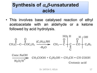 Synthesis of -unsaturated
acids
• This involves base catalysed reaction of ethyl
acetoacetate with an aldehyde or a ketone
followed by acid hydrolysis.
Dr. SATISH S. KOLA 17
 