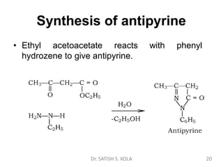 Synthesis of antipyrine
• Ethyl acetoacetate reacts with phenyl
hydrozene to give antipyrine.
Dr. SATISH S. KOLA 20
 