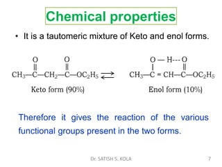 Chemical properties
• It is a tautomeric mixture of Keto and enol forms.
Therefore it gives the reaction of the various
functional groups present in the two forms.
Dr. SATISH S. KOLA 7
 