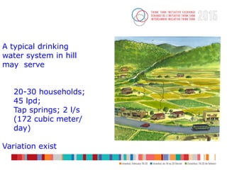 A typical drinking
water system in hill
may serve
20-30 households;
45 lpd;
Tap springs; 2 l/s
(172 cubic meter/
day)
Vari...