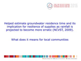 Helped estimate groundwater residence time and its
implication for resilience of supplies as rainfall is
projected to beco...