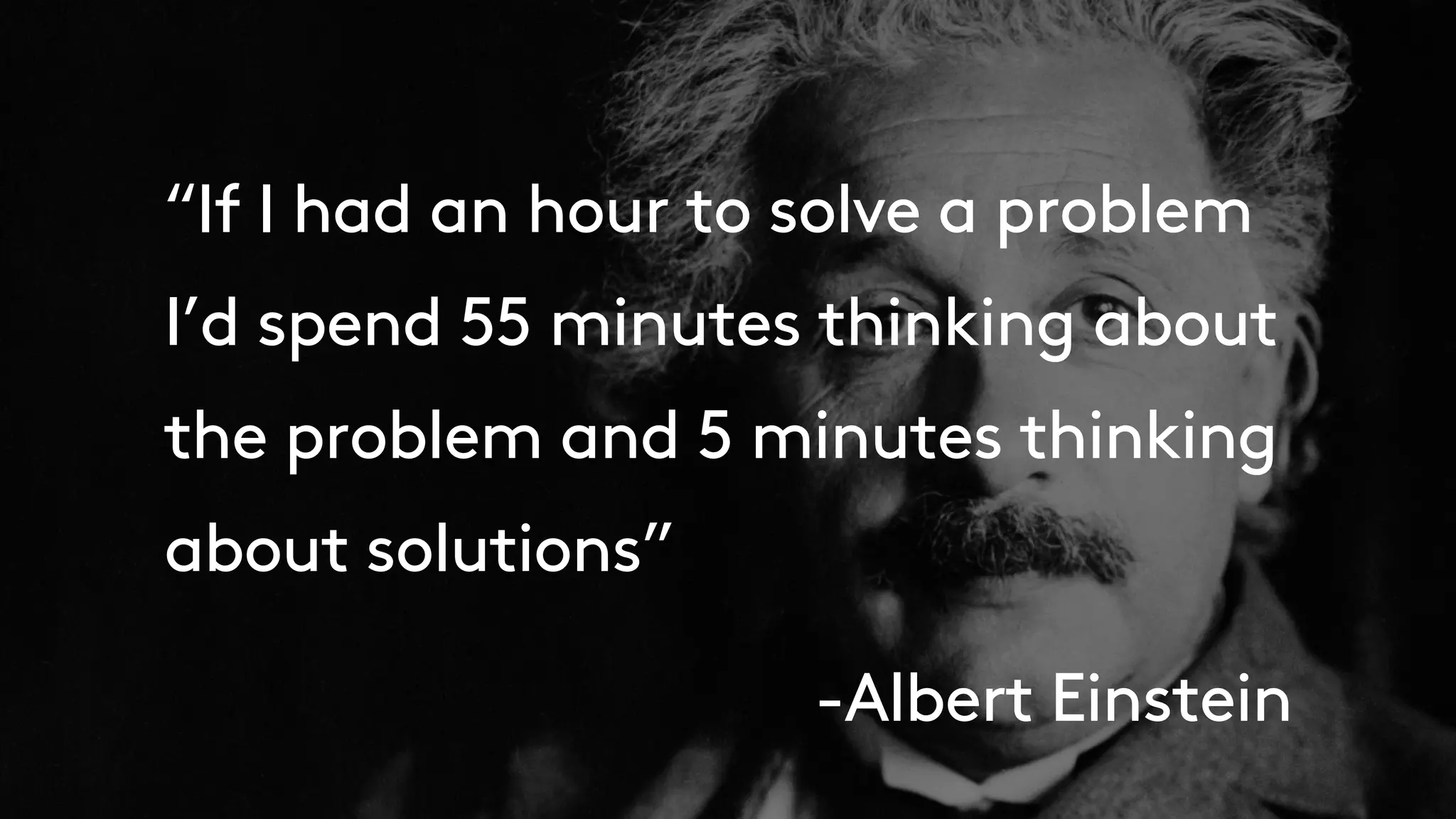 “If I had an hour to solve a problem
I’d spend 55 minutes thinking about
the problem and 5 minutes thinking
about solutions”
-Albert Einstein
 