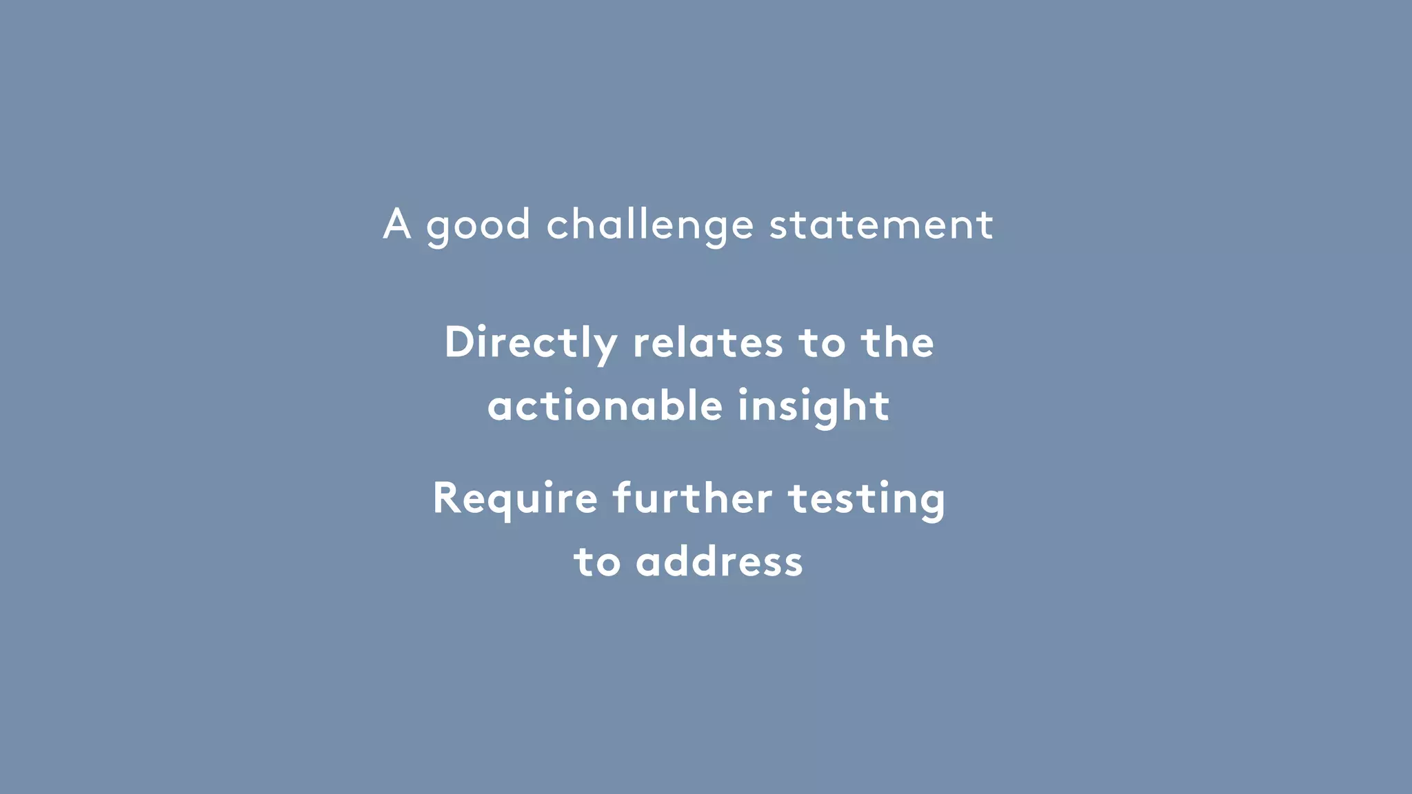 A good challenge statement
Directly relates to the
actionable insight
Require further testing
to address
 