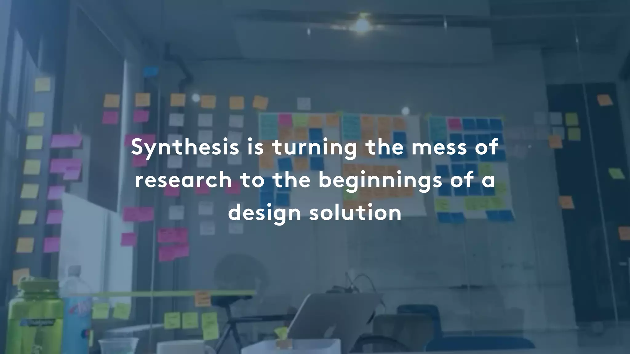 Synthesis is turning the mess of
research to the beginnings of a
design solution
 