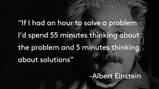 “If I had an hour to solve a problem
I’d spend 55 minutes thinking about
the problem and 5 minutes thinking
about solutions”
-Albert Einstein
 