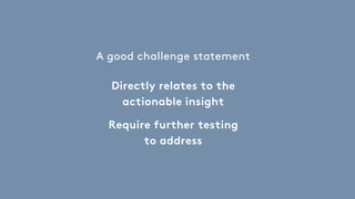 A good challenge statement
Directly relates to the
actionable insight
Require further testing
to address
 