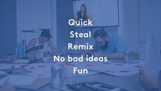 Quick
Steal
Remix
No bad ideas
Fun
 