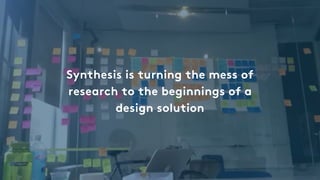 Synthesis is turning the mess of
research to the beginnings of a
design solution
 
