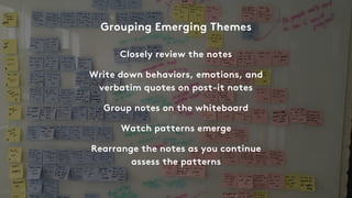 Closely review the notes
Write down behaviors, emotions, and
verbatim quotes on post-it notes
Group notes on the whiteboar...