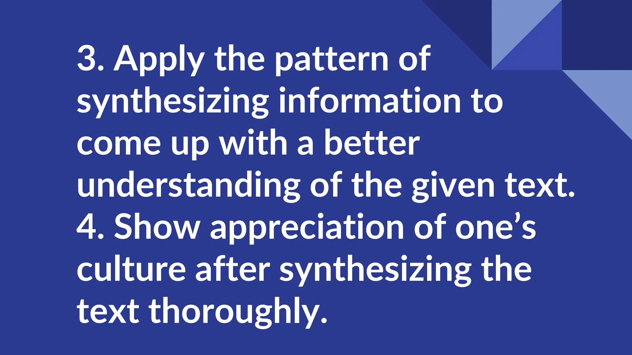 3. Apply the pattern of
synthesizing information to
come up with a better
understanding of the given text.
4. Show appreciation of one’s
culture after synthesizing the
text thoroughly.
 