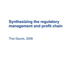 Synthesizing the regulatory
management and profit chain
Thei Geurts, 2008
 